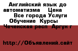 Английский язык до автоматизма. › Цена ­ 1 000 - Все города Услуги » Обучение. Курсы   . Чеченская респ.,Аргун г.